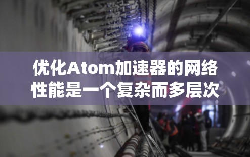 优化Atom加速器的网络性能是一个复杂而多层次的任务,涉及硬件架构、软件层面、网络协议、系统管理等多个方面。以下是一个系统化的优化策略,帮助您实现高效的网络性能提升 优化Atom加速器的网络性能是一个复杂而多层次的任务,涉及硬件架构、软件层面、网络协议、系统管理等多个方面。以下是一个系统化的优化策略,帮助您实现高效的网络性能提升