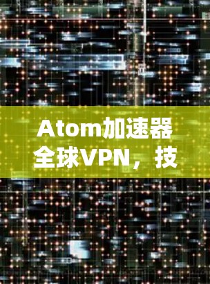 Atom加速器全球VPN,技术突破与应用前景 Atom加速器全球VPN,技术突破与应用前景