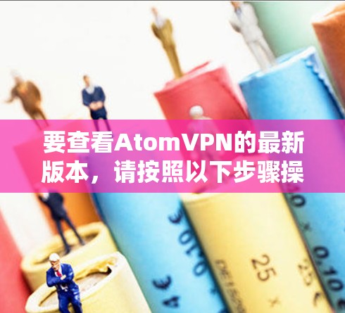 要查看AtomVPN的最新版本,请按照以下步骤操作 要查看AtomVPN的最新版本,请按照以下步骤操作