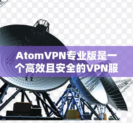 AtomVPN专业版是一个高效且安全的VPN服务,适合个人和企业用户。以下是对其详细分析和总结 AtomVPN专业版是一个高效且安全的VPN服务,适合个人和企业用户。以下是对其详细分析和总结