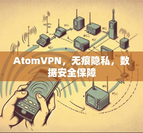 AtomVPN,无痕隐私,数据安全保障 AtomVPN,无痕隐私,数据安全保障