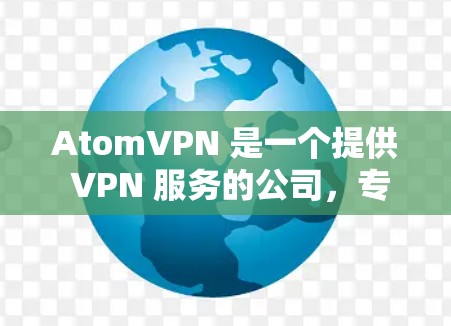 AtomVPN 是一个提供 VPN 服务的公司,专注于数据加密和隐私保护。以下是关于 AtomVPN 数据加密的一些关键信息 AtomVPN 是一个提供 VPN 服务的公司,专注于数据加密和隐私保护。以下是关于 AtomVPN 数据加密的一些关键信息