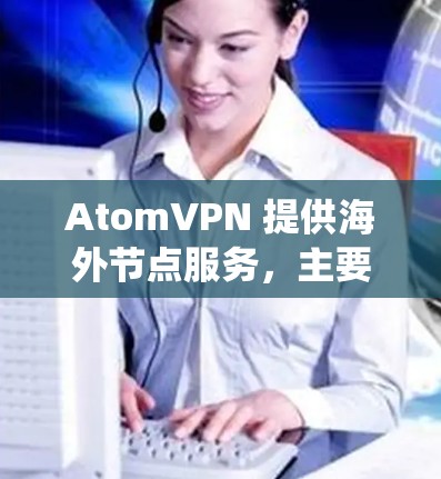 AtomVPN 提供海外节点服务,主要用于保护隐私、匿名上网、绕过地区限制以及提高网络连接速度。以下是一些关于 AtomVPN 海外节点的详细信息 AtomVPN 提供海外节点服务,主要用于保护隐私、匿名上网、绕过地区限制以及提高网络连接速度。以下是一些关于 AtomVPN 海外节点的详细信息