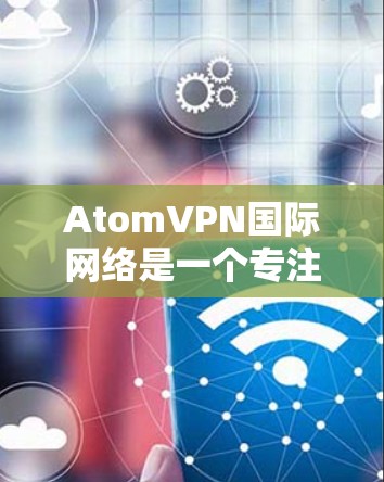 AtomVPN国际网络是一个专注于提供高效、安全且隐私保护严格的VPN服务的平台。以下是对AtomVPN的详细分析和总结 AtomVPN国际网络是一个专注于提供高效、安全且隐私保护严格的VPN服务的平台。以下是对AtomVPN的详细分析和总结