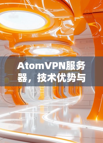 AtomVPN服务器,技术优势与应用场景分析 AtomVPN服务器,技术优势与应用场景分析