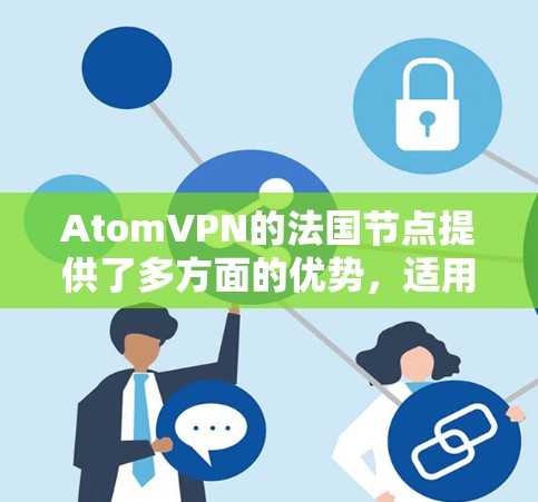 AtomVPN的法国节点提供了多方面的优势,适用于不同需求的用户。以下是对其优势的详细分析和总结 AtomVPN的法国节点提供了多方面的优势,适用于不同需求的用户。以下是对其优势的详细分析和总结