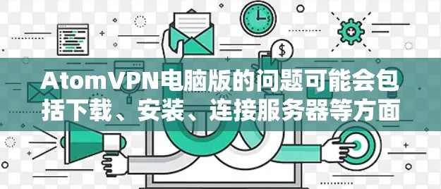 AtomVPN电脑版的问题可能会包括下载、安装、连接服务器等方面的困难。以下是一些常见问题及解决方法 AtomVPN电脑版的问题可能会包括下载、安装、连接服务器等方面的困难。以下是一些常见问题及解决方法