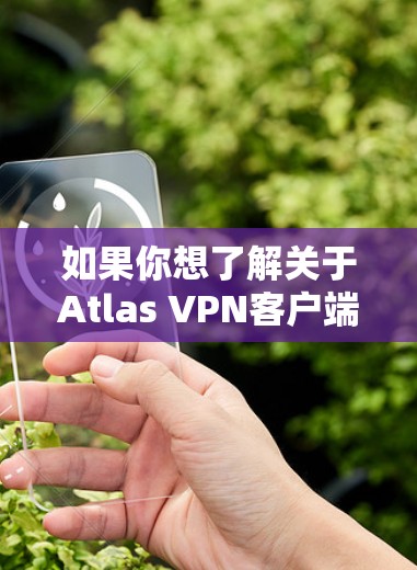 如果你想了解关于Atlas VPN客户端的信息,可以参考以下几点 如果你想了解关于Atlas VPN客户端的信息,可以参考以下几点