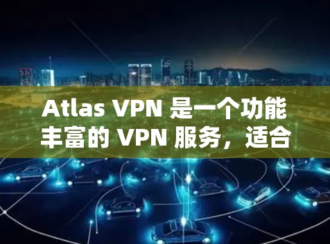 Atlas VPN 是一个功能丰富的 VPN 服务,适合个人和小企业用户,以下是其详细功能介绍 Atlas VPN 是一个功能丰富的 VPN 服务,适合个人和小企业用户,以下是其详细功能介绍