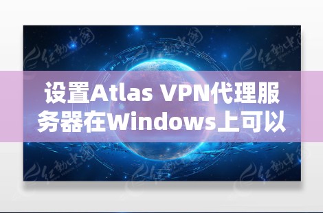 设置Atlas VPN代理服务器在Windows上可以按照以下步骤进行 设置Atlas VPN代理服务器在Windows上可以按照以下步骤进行