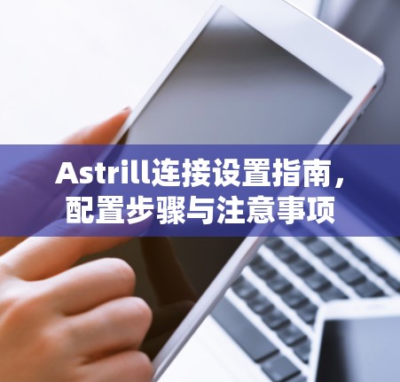 Astrill连接设置指南,配置步骤与注意事项 Astrill连接设置指南,配置步骤与注意事项