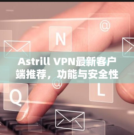 Astrill VPN最新客户端推荐，功能与安全性全面解析