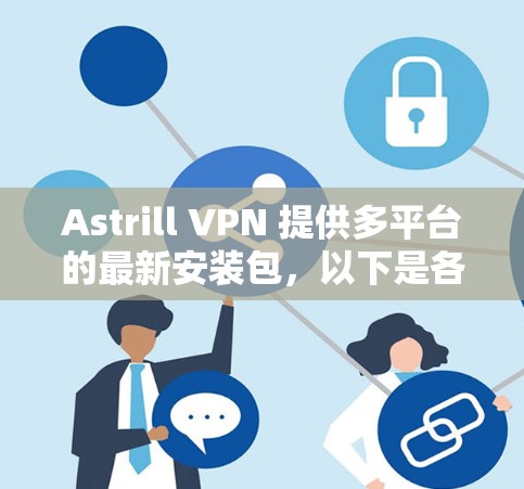 Astrill VPN 提供多平台的最新安装包,以下是各平台的最新版本和下载链接 Astrill VPN 提供多平台的最新安装包,以下是各平台的最新版本和下载链接