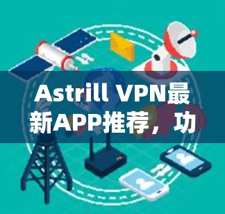 Astrill VPN最新APP推荐,功能强大、安全可靠、性能优越 Astrill VPN最新APP推荐,功能强大、安全可靠、性能优越