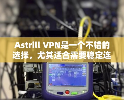 Astrill VPN是一个不错的选择，尤其适合需要稳定连接和广泛覆盖的用户。以下是对其速度、隐私、客户端体验和价格的详细分析