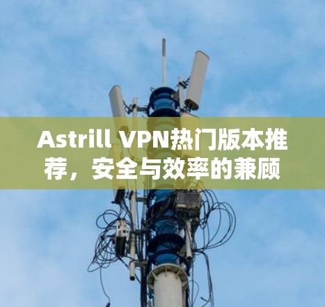 Astrill VPN热门版本推荐,安全与效率的兼顾 Astrill VPN热门版本推荐,安全与效率的兼顾
