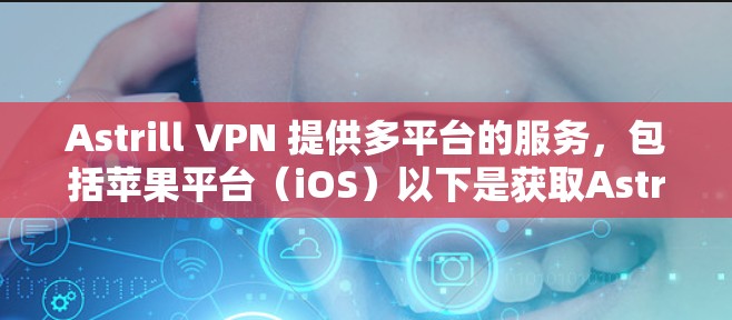 Astrill VPN 提供多平台的服务,包括苹果平台(iOS)以下是获取Astrill VPN苹果版本的步骤 Astrill VPN 提供多平台的服务,包括苹果平台(iOS)以下是获取Astrill VPN苹果版本的步骤