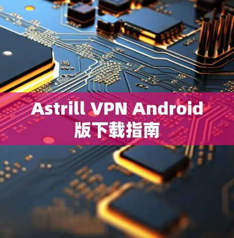 Astrill VPN Android版下载指南 Astrill VPN Android版下载指南