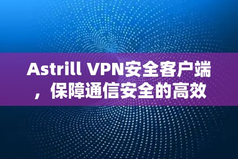 Astrill VPN安全客户端,保障通信安全的高效解决方案 Astrill VPN安全客户端,保障通信安全的高效解决方案