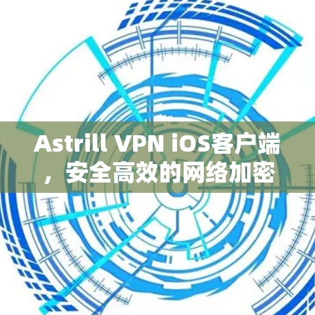 Astrill VPN iOS客户端，安全高效的网络加密解决方案