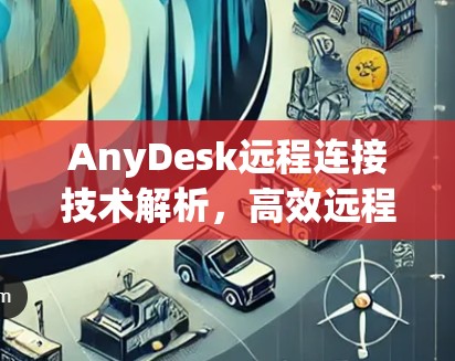AnyDesk远程连接技术解析,高效远程办公与设备管理的利器 AnyDesk远程连接技术解析,高效远程办公与设备管理的利器
