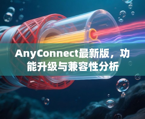 AnyConnect最新版,功能升级与兼容性分析 AnyConnect最新版,功能升级与兼容性分析