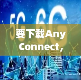 要下载AnyConnect,首先需要确认你需要哪个版本的AnyConnect。如果你指的是Cisco的AnyConnect Secure Mobility,以下是下载步骤 要下载AnyConnect,首先需要确认你需要哪个版本的AnyConnect。如果你指的是Cisco的AnyConnect Secure Mobility,以下是下载步骤