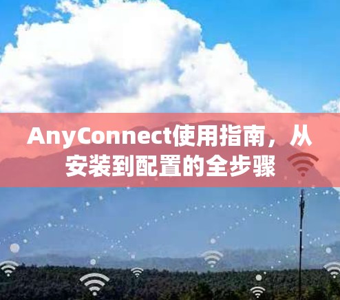 AnyConnect使用指南,从安装到配置的全步骤 AnyConnect使用指南,从安装到配置的全步骤