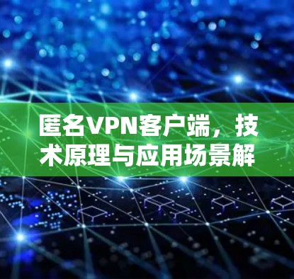匿名VPN客户端,技术原理与应用场景解析 匿名VPN客户端,技术原理与应用场景解析