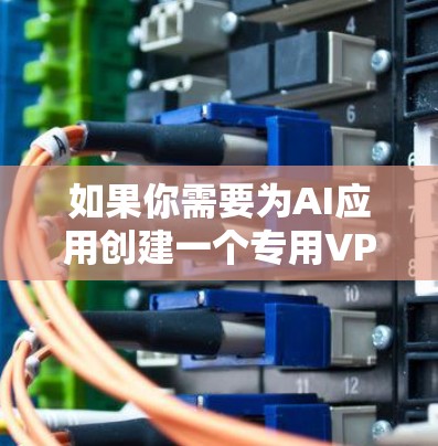 如果你需要为AI应用创建一个专用VPN节点,可以按照以下步骤操作 如果你需要为AI应用创建一个专用VPN节点,可以按照以下步骤操作