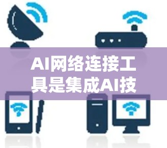AI网络连接工具是集成AI技术与网络环境的桥梁，帮助模型高效处理网络数据，实现智能化网络管理。以下是对AI网络连接工具的详细分析和总结