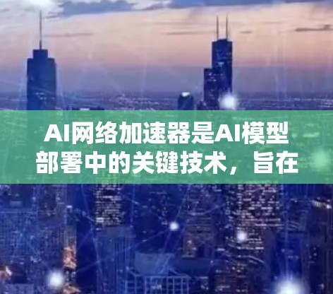 AI网络加速器是AI模型部署中的关键技术，旨在优化网络传输效率，减少带宽消耗，并提高模型运行速度。以下是对AI网络加速器的详细分析