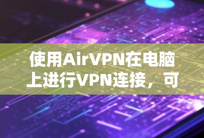 使用AirVPN在电脑上进行VPN连接,可以按照以下步骤进行 使用AirVPN在电脑上进行VPN连接,可以按照以下步骤进行