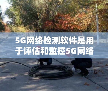 5G网络检测软件是用于评估和监控5G网络性能、连接质量以及设备性能的工具。随着5G技术的快速发展，检测软件的需求也在不断增加，尤其是在网络运营商、设备制造商和企业内部网络管理中