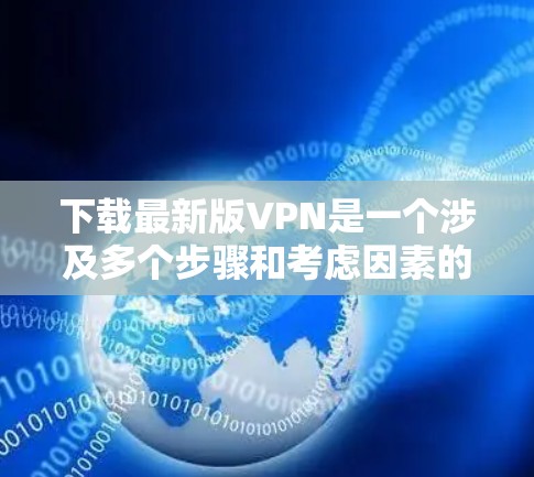 下载最新版VPN是一个涉及多个步骤和考虑因素的过程。以下是详细的分步指南,帮助您顺利完成 下载最新版VPN是一个涉及多个步骤和考虑因素的过程。以下是详细的分步指南,帮助您顺利完成