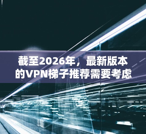 截至2026年,最新版本的VPN梯子推荐需要考虑多个因素,包括技术发展、隐私保护、法律法规以及用户需求。以下是一个综合考虑后的推荐方案 截至2026年,最新版本的VPN梯子推荐需要考虑多个因素,包括技术发展、隐私保护、法律法规以及用户需求。以下是一个综合考虑后的推荐方案