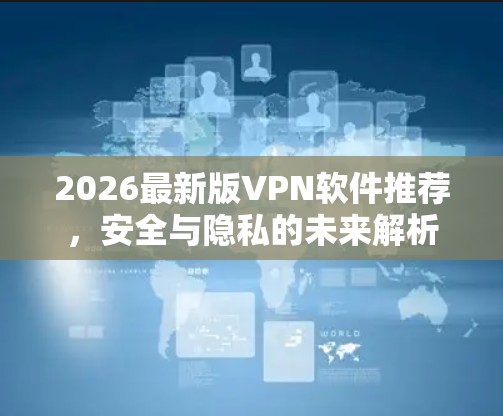 2026最新版VPN软件推荐,安全与隐私的未来解析 2026最新版VPN软件推荐,安全与隐私的未来解析