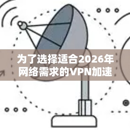 为了选择适合2026年网络需求的VPN加速器，以下是对不同选项的详细分析和推荐