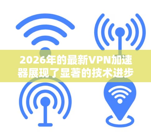 2026年的最新VPN加速器展现了显著的技术进步,提升了用户体验,特别是在加速效率、隐私保护和多平台支持方面。以下是对这些加速器的详细分析 2026年的最新VPN加速器展现了显著的技术进步,提升了用户体验,特别是在加速效率、隐私保护和多平台支持方面。以下是对这些加速器的详细分析
