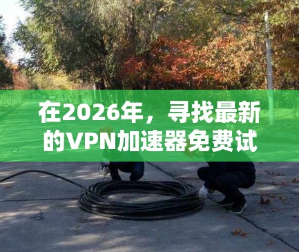 在2026年,寻找最新的VPN加速器免费试用入口,确实可以通过多种渠道实现。以下是一些推荐的方法和平台,供您参考 在2026年,寻找最新的VPN加速器免费试用入口,确实可以通过多种渠道实现。以下是一些推荐的方法和平台,供您参考