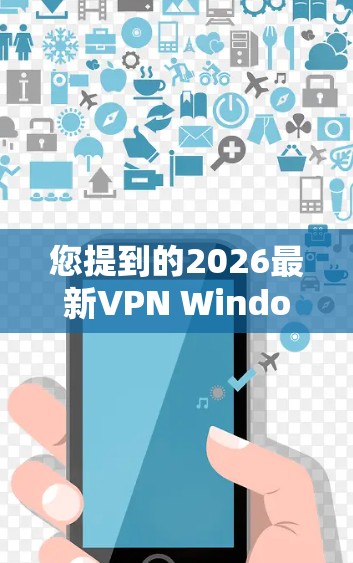 您提到的2026最新VPN Windows版实际上并不存在,因为软件通常不会提前多年发布。当前最好的做法是使用现有的最新版本。以下是一些常用的高质量VPN软件及其最新Windows版本 您提到的2026最新VPN Windows版实际上并不存在,因为软件通常不会提前多年发布。当前最好的做法是使用现有的最新版本。以下是一些常用的高质量VPN软件及其最新Windows版本