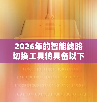 2026年的智能线路切换工具将具备以下核心特点和应用 2026年的智能线路切换工具将具备以下核心特点和应用