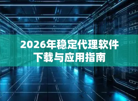 2026年稳定代理软件下载与应用指南 2026年稳定代理软件下载与应用指南