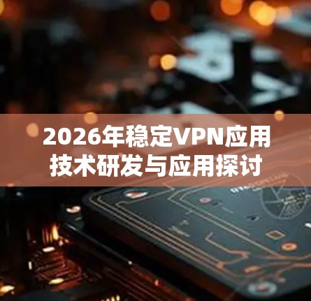 2026年稳定VPN应用技术研发与应用探讨 2026年稳定VPN应用技术研发与应用探讨