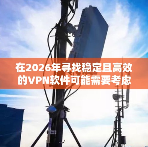 在2026年寻找稳定且高效的VPN软件可能需要考虑多个因素,包括隐私保护、服务器网络、速度、兼容性和用户支持等。以下是一些推荐的VPN软件,根据不同需求和使用场景 在2026年寻找稳定且高效的VPN软件可能需要考虑多个因素,包括隐私保护、服务器网络、速度、兼容性和用户支持等。以下是一些推荐的VPN软件,根据不同需求和使用场景