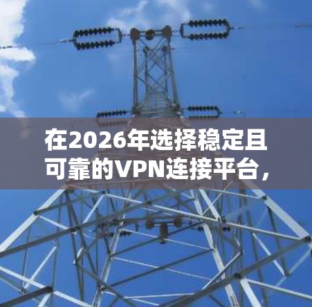 在2026年选择稳定且可靠的VPN连接平台,需综合考虑多个关键因素,确保满足安全性、速度和隐私保护等需求。以下是一些经过分析的推荐 在2026年选择稳定且可靠的VPN连接平台,需综合考虑多个关键因素,确保满足安全性、速度和隐私保护等需求。以下是一些经过分析的推荐