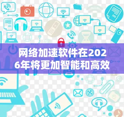 网络加速软件在2026年将更加智能和高效,特别是在稳定连接方案方面,通过先进的技术手段能够显著提升网络性能。以下是一些可能的技术和方案,帮助实现稳定连接 网络加速软件在2026年将更加智能和高效,特别是在稳定连接方案方面,通过先进的技术手段能够显著提升网络性能。以下是一些可能的技术和方案,帮助实现稳定连接