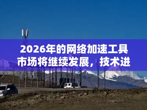 2026年的网络加速工具市场将继续发展,技术进步和需求变化将推动新的工具和解决方案出现。以下是一些预测和分析 2026年的网络加速工具市场将继续发展,技术进步和需求变化将推动新的工具和解决方案出现。以下是一些预测和分析