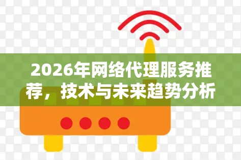 2026年网络代理服务推荐,技术与未来趋势分析 2026年网络代理服务推荐,技术与未来趋势分析