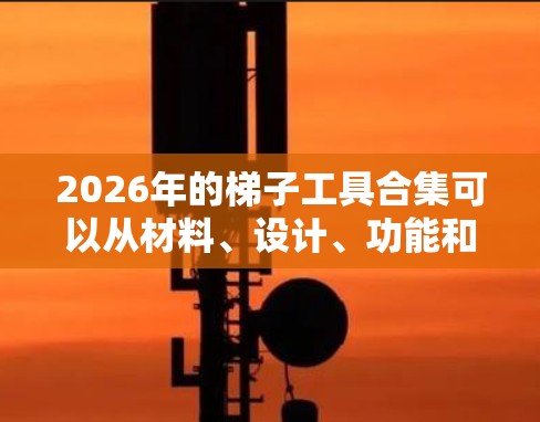 2026年的梯子工具合集可以从材料、设计、功能和技术发展等方面进行整理。以下是一些可能的趋势和创新方向 2026年的梯子工具合集可以从材料、设计、功能和技术发展等方面进行整理。以下是一些可能的趋势和创新方向